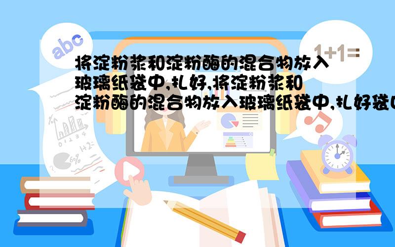 将淀粉浆和淀粉酶的混合物放入玻璃纸袋中,扎好,将淀粉浆和淀粉酶的混合物放入玻璃纸袋中,扎好袋口,浸入流动的温水中.经过相当一段时间后,取袋内液体与新制氢氧化铜悬浊液（加热）,现