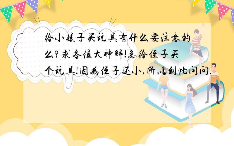 给小孩子买玩具有什么要注意的么?求各位大神解!急给侄子买个玩具!因为侄子还小,所以到此问问.