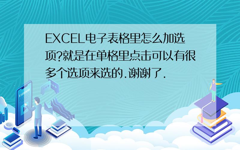 EXCEL电子表格里怎么加选项?就是在单格里点击可以有很多个选项来选的.谢谢了.