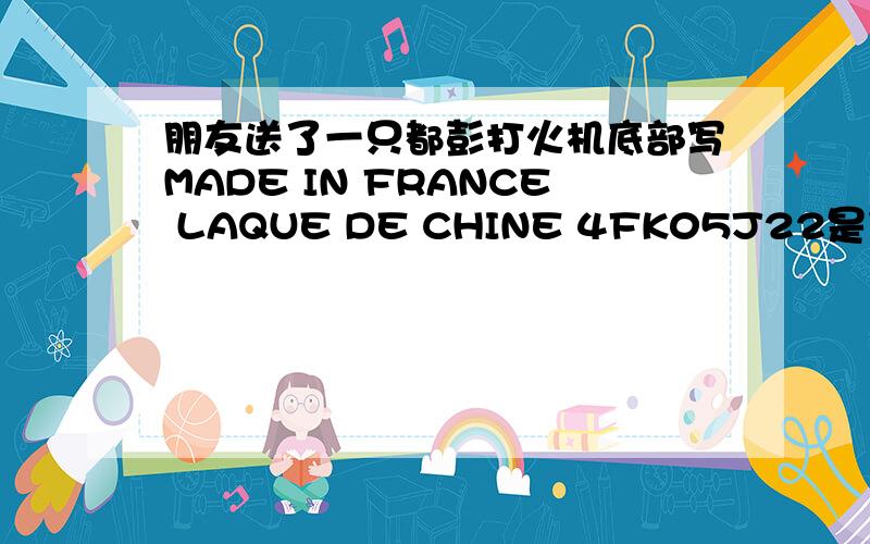 朋友送了一只都彭打火机底部写MADE IN FRANCE LAQUE DE CHINE 4FK05J22是什么型号,价格多少呀盒子上标签：045290 STYLO PLUME L2 LAQUE DE CHINE POUDRE D'OR MONTE