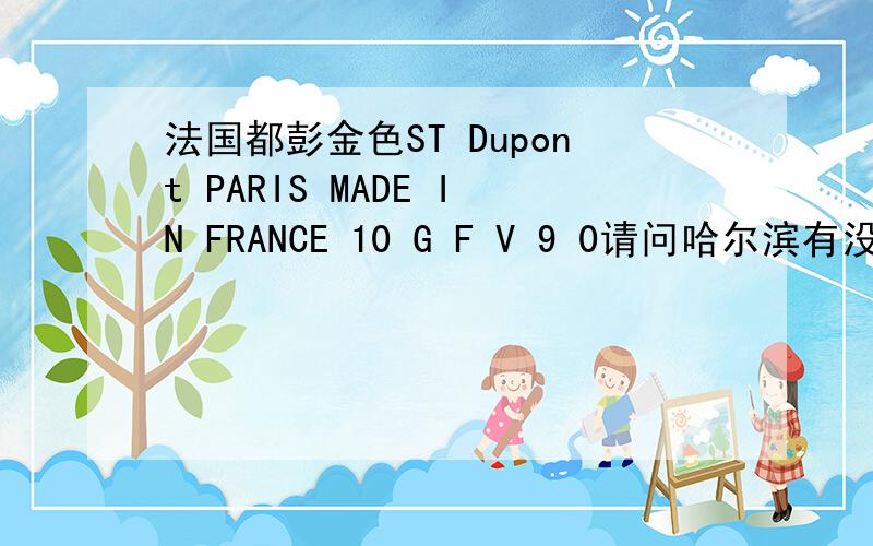 法国都彭金色ST Dupont PARIS MADE IN FRANCE 10 G F V 9 0请问哈尔滨有没有维修的,我火机盖子盖不沿,可能里面的零件少了,也不知道那里有卖的和维修的,还有我这个机子是我以前的一个女友送给我的,