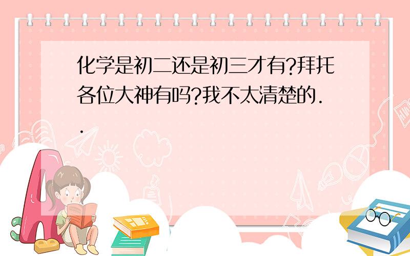 化学是初二还是初三才有?拜托各位大神有吗?我不太清楚的..