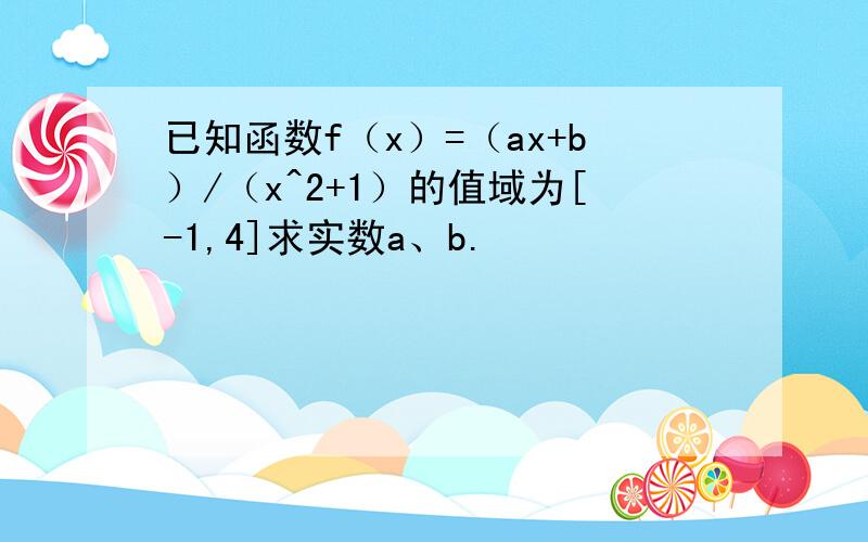 已知函数f（x）=（ax+b）/（x^2+1）的值域为[-1,4]求实数a、b.