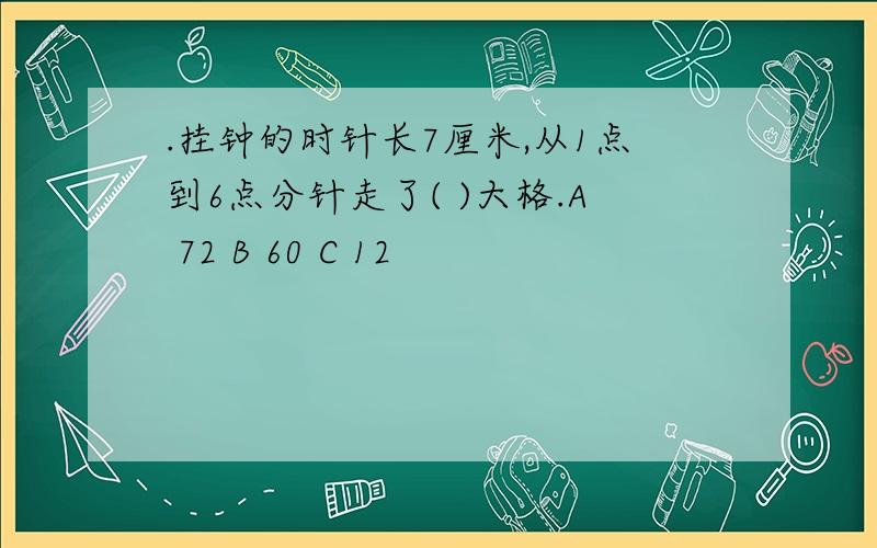 .挂钟的时针长7厘米,从1点到6点分针走了( )大格.A 72 B 60 C 12