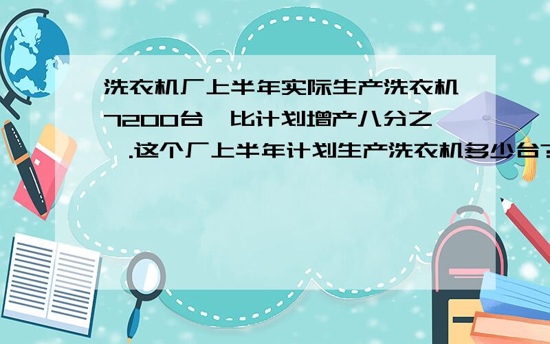 洗衣机厂上半年实际生产洗衣机7200台,比计划增产八分之一.这个厂上半年计划生产洗衣机多少台?（请用小学算式方法解答,