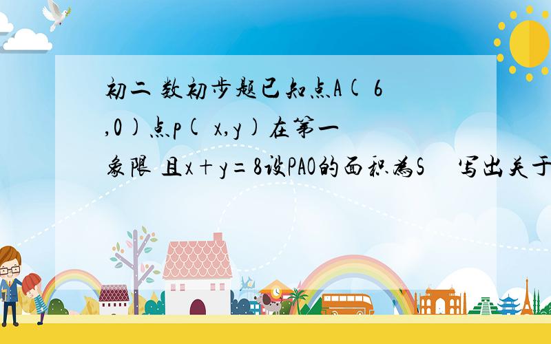 初二 数初步题已知点A( 6,0)点p( x,y)在第一象限 且x+y=8设PAO的面积为S     写出关于x的函数关系取x的取值范围当S=12时点p的坐标初二  函数初步题