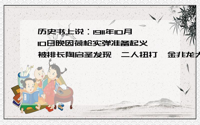 历史书上说：1911年10月10日晚因荷枪实弹准备起义,被排长陶启圣发现,二人扭打,金兆龙大呼：“再不动手更待何时?”士兵程正瀛开枪击陶,是为武昌起义第一枪那个时候是什么情况呀?那个陶