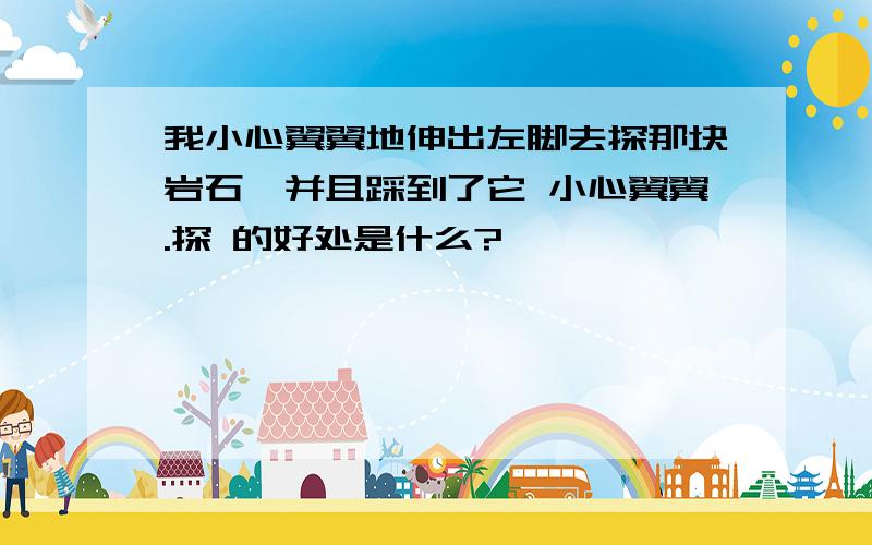 我小心翼翼地伸出左脚去探那块岩石,并且踩到了它 小心翼翼.探 的好处是什么?