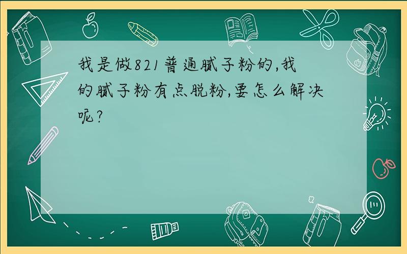 我是做821普通腻子粉的,我的腻子粉有点脱粉,要怎么解决呢?