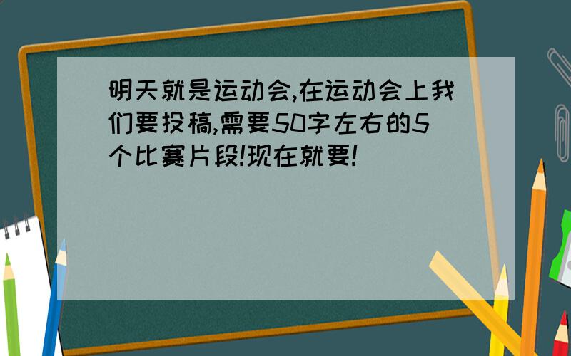 明天就是运动会,在运动会上我们要投稿,需要50字左右的5个比赛片段!现在就要!