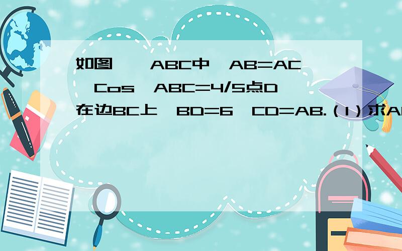 如图,△ABC中,AB=AC,Cos∠ABC=4/5点D在边BC上,BD=6,CD=AB.（1）求AB的长 （2）求∠ADC的正切值