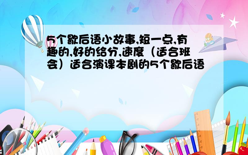 5个歇后语小故事,短一点,有趣的,好的给分,速度（适合班会）适合演课本剧的5个歇后语