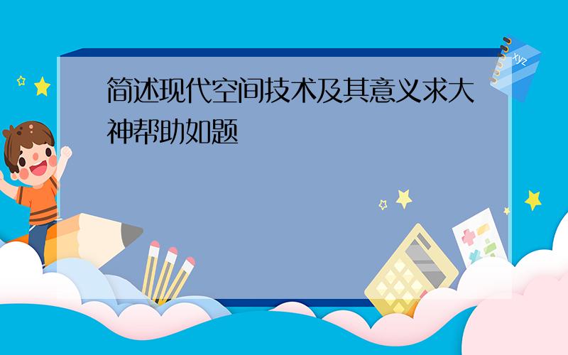 简述现代空间技术及其意义求大神帮助如题