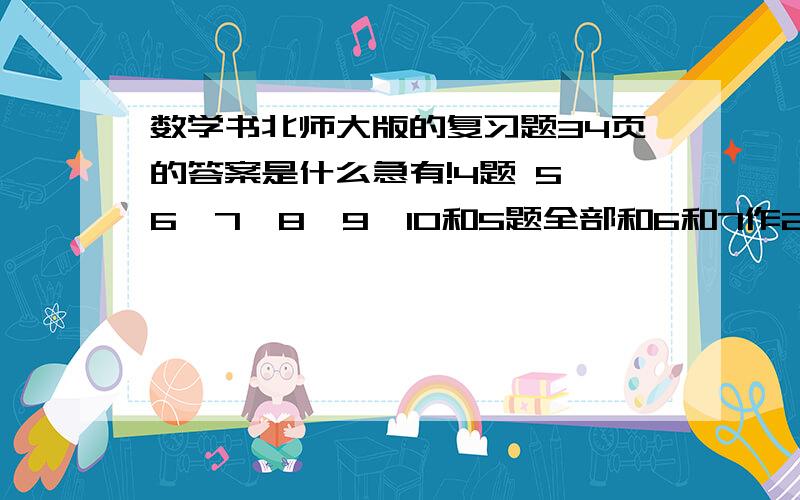 数学书北师大版的复习题34页的答案是什么急有!4题 5、6、7、8、9、10和5题全部和6和7作2、3 8和9全作