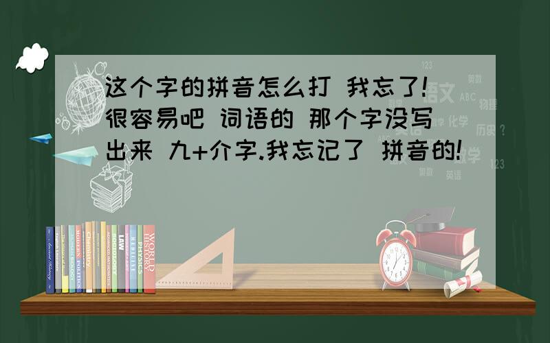 这个字的拼音怎么打 我忘了!很容易吧 词语的 那个字没写出来 九+介字.我忘记了 拼音的!