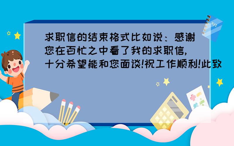 求职信的结束格式比如说：感谢您在百忙之中看了我的求职信,十分希望能和您面谈!祝工作顺利!此致 （此致和上面一段话之间有没有空一行,此致左边空几格?敬礼 （敬礼和此致之间要不要空