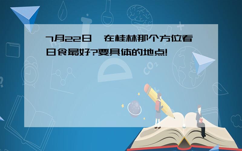 7月22日,在桂林那个方位看日食最好?要具体的地点!