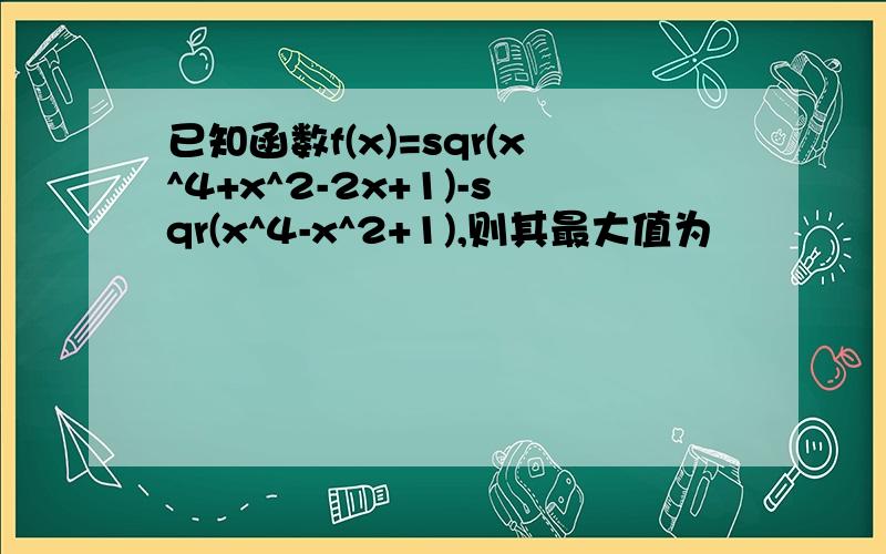 已知函数f(x)=sqr(x^4+x^2-2x+1)-sqr(x^4-x^2+1),则其最大值为