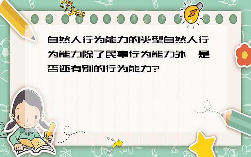 自然人行为能力的类型自然人行为能力除了民事行为能力外,是否还有别的行为能力?