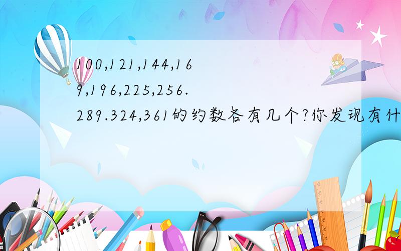 100,121,144,169,196,225,256.289.324,361的约数各有几个?你发现有什么规律?