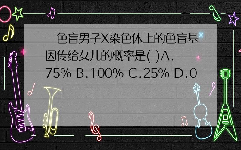 一色盲男子X染色体上的色盲基因传给女儿的概率是( )A.75% B.100% C.25% D.0