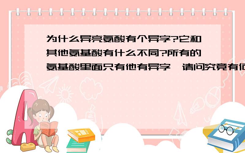 为什么异亮氨酸有个异字?它和其他氨基酸有什么不同?所有的氨基酸里面只有他有异字,请问究竟有何异处?答明白了再给十分.我想知道的是结构究竟有什么不同？为什么这个叫异另一个不叫