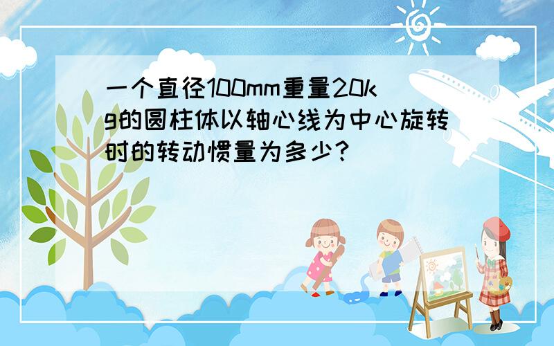 一个直径100mm重量20kg的圆柱体以轴心线为中心旋转时的转动惯量为多少?