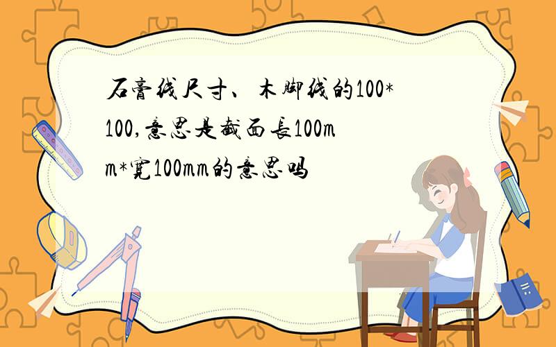 石膏线尺寸、木脚线的100*100,意思是截面长100mm*宽100mm的意思吗