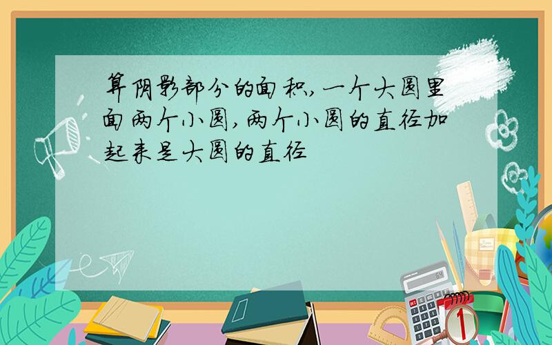 算阴影部分的面积,一个大圆里面两个小圆,两个小圆的直径加起来是大圆的直径