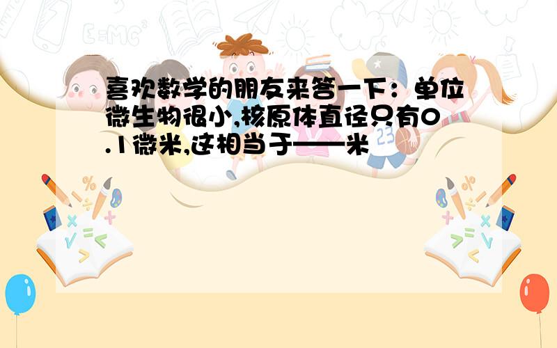 喜欢数学的朋友来答一下：单位微生物很小,核原体直径只有0.1微米,这相当于——米                           球菌的直径是核原体直径的5倍,球菌的直径是——米