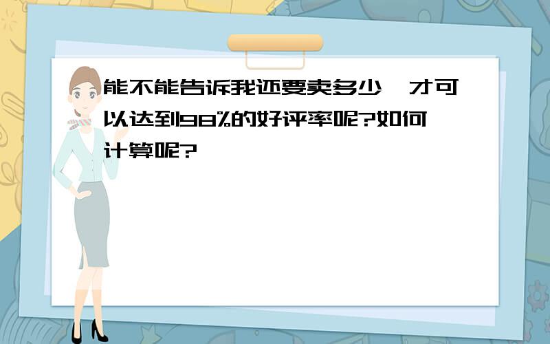 能不能告诉我还要卖多少,才可以达到98%的好评率呢?如何计算呢?