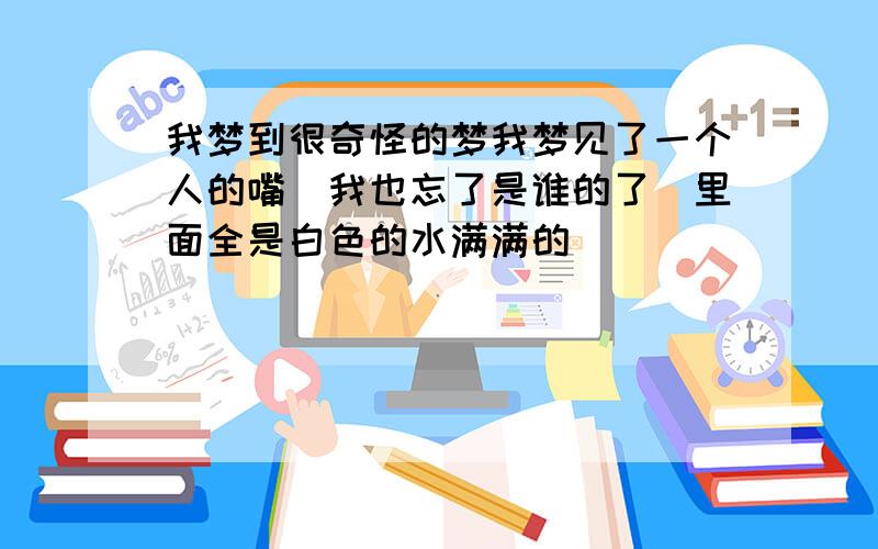 我梦到很奇怪的梦我梦见了一个人的嘴（我也忘了是谁的了）里面全是白色的水满满的