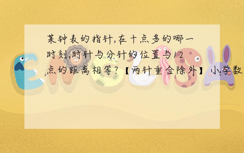 某钟表的指针,在十点多的哪一时刻,时针与分针的位置与12点的距离相等?【两针重合除外】小学数学