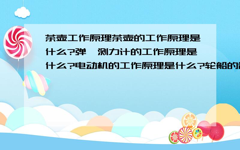茶壶工作原理茶壶的工作原理是什么?弹簧测力计的工作原理是什么?电动机的工作原理是什么?轮船的制作原理是什么?