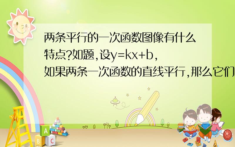 两条平行的一次函数图像有什么特点?如题,设y=kx+b,如果两条一次函数的直线平行,那么它们的K和b有什么关系?