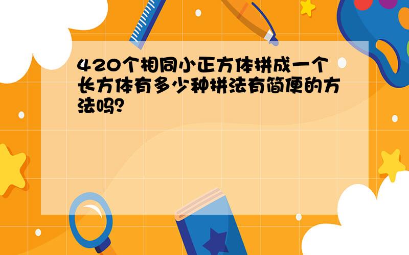 420个相同小正方体拼成一个长方体有多少种拼法有简便的方法吗？