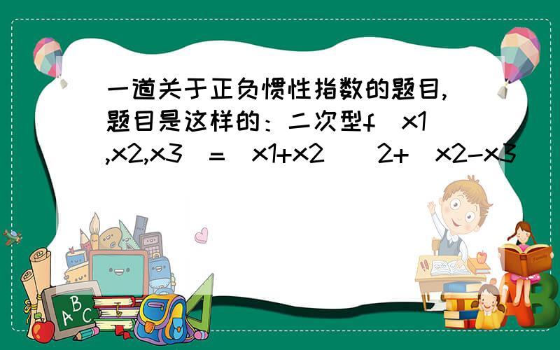 一道关于正负惯性指数的题目,题目是这样的：二次型f（x1,x2,x3）=（x1+x2)^2+(x2-x3)^2+(X3+x1)^2的正负惯性指数分别为多少?给出的解答是用配方法变成 f=2(x1+(1/2)x2+(1/2)x3)^2+(3/2)(x2-x3)^2,由于二次型的