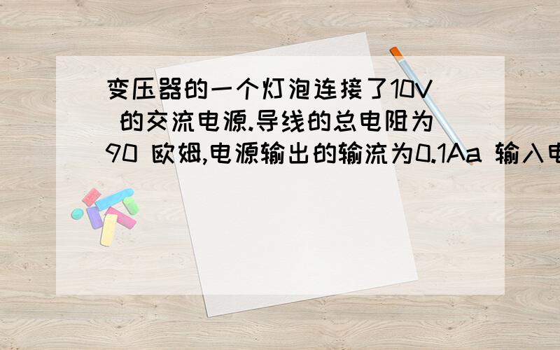 变压器的一个灯泡连接了10V 的交流电源.导线的总电阻为90 欧姆,电源输出的输流为0.1Aa 输入电缆 的功率是多少b 电缆 消费者的功率是多少c.这输电系统的效率是多少