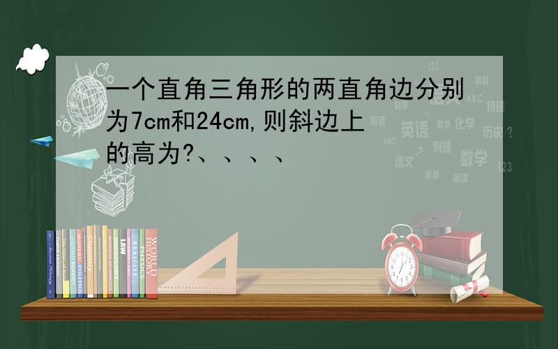 一个直角三角形的两直角边分别为7cm和24cm,则斜边上的高为?、、、、