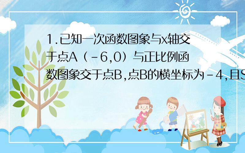 1.已知一次函数图象与x轴交于点A（-6,0）与正比例函数图象交于点B,点B的横坐标为-4,且S△AOB＝15,求正比例函数和一次函数的解析式.2.已知一次函数图象与x轴交于点A（6,0）又与正比例函数图