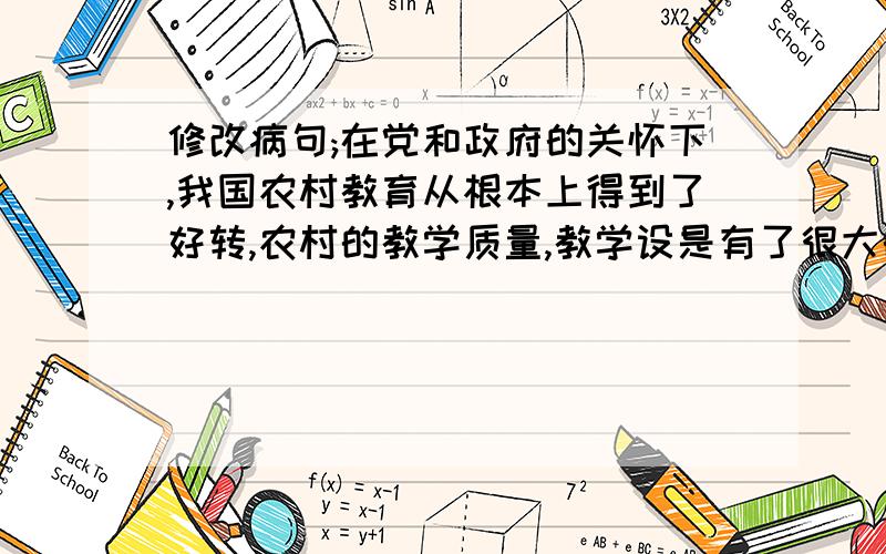 修改病句;在党和政府的关怀下,我国农村教育从根本上得到了好转,农村的教学质量,教学设是有了很大的提高修改意见