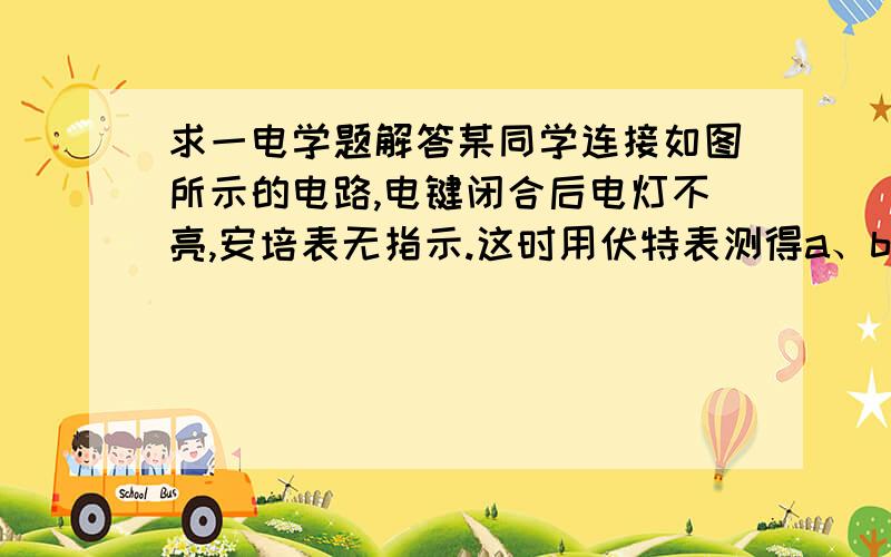 求一电学题解答某同学连接如图所示的电路,电键闭合后电灯不亮,安培表无指示.这时用伏特表测得a、b两点间和b、c两点间的电压均为零,而a、d间和b、d间的电压均不为零,这说明A电源接线柱