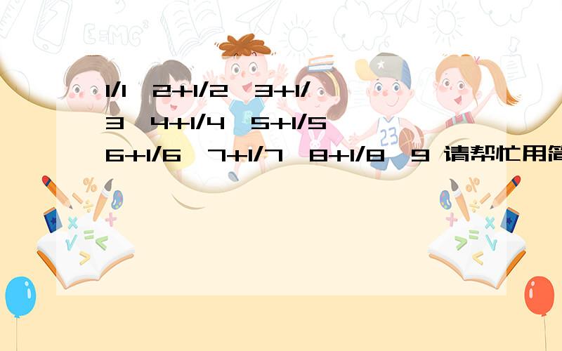 1/1*2+1/2*3+1/3*4+1/4*5+1/5*6+1/6*7+1/7*8+1/8*9 请帮忙用简便的方法计算,