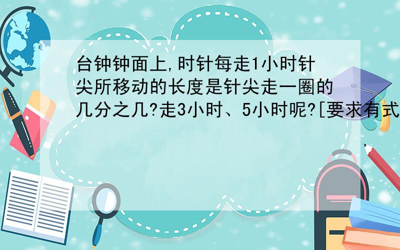 台钟钟面上,时针每走1小时针尖所移动的长度是针尖走一圈的几分之几?走3小时、5小时呢?[要求有式子,过程清楚]