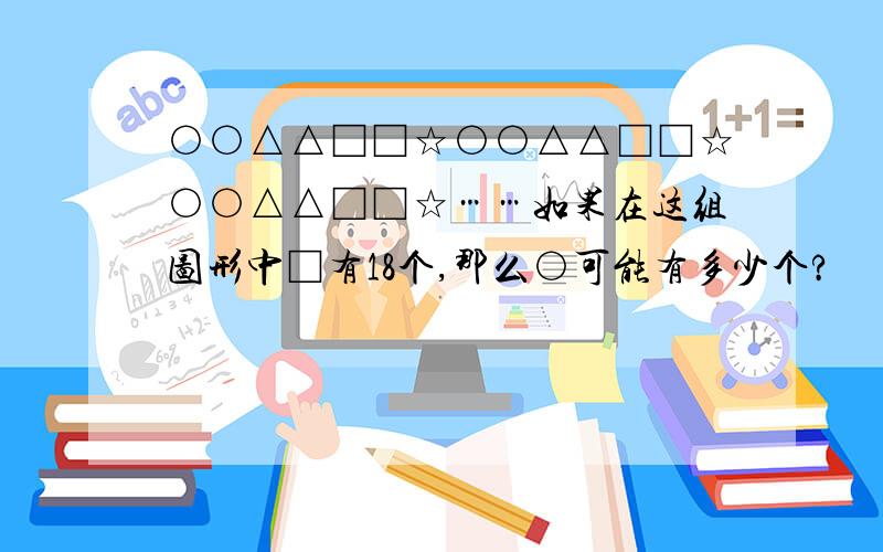 ○○△△□□☆○○△△□□☆○○△△□□☆……如果在这组图形中□有18个,那么○可能有多少个?