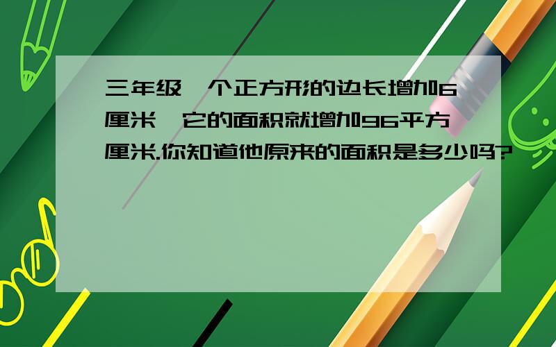 三年级一个正方形的边长增加6厘米,它的面积就增加96平方厘米.你知道他原来的面积是多少吗?