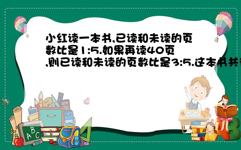 小红读一本书,已读和未读的页数比是1:5.如果再读40页,则已读和未读的页数比是3:5.这本书共有多少页?大家帮帮忙,快点回答!要写算式和小标题（就是这个算式算的是什么）!急!