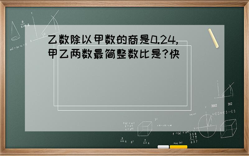 乙数除以甲数的商是0.24,甲乙两数最简整数比是?快