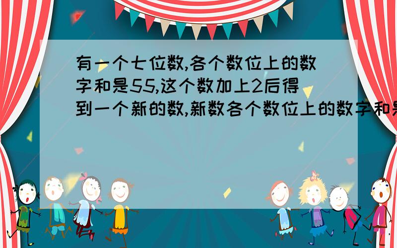 有一个七位数,各个数位上的数字和是55,这个数加上2后得到一个新的数,新数各个数位上的数字和是3原来的数是多少（要算式）