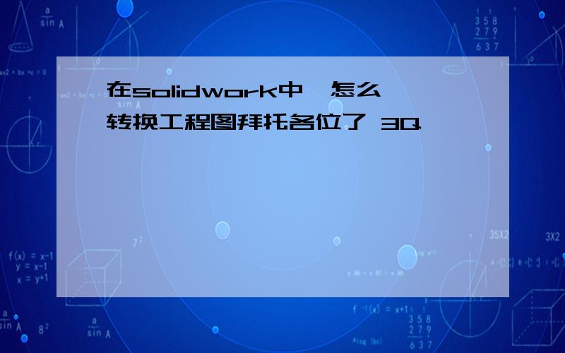 在solidwork中,怎么转换工程图拜托各位了 3Q